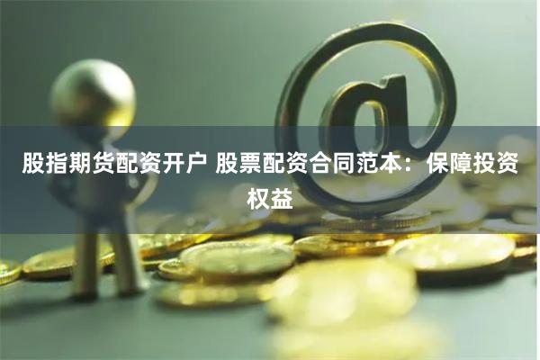 股指期货配资开户 股票配资合同范本：保障投资权益