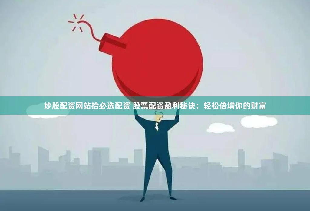 炒股配资网站拾必选配资 股票配资盈利秘诀：轻松倍增你的财富