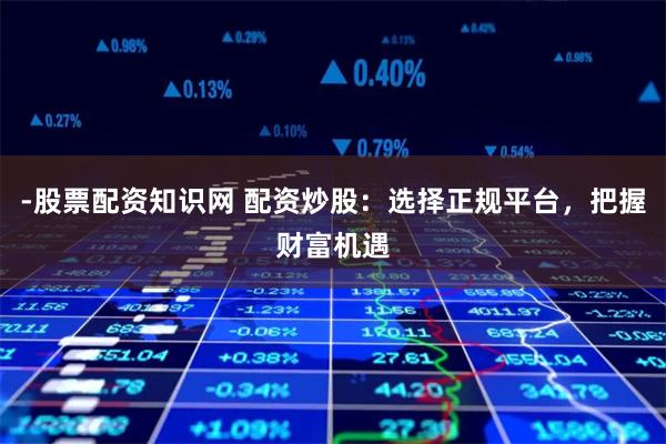 -股票配资知识网 配资炒股:选择正规平台,把握财富机遇