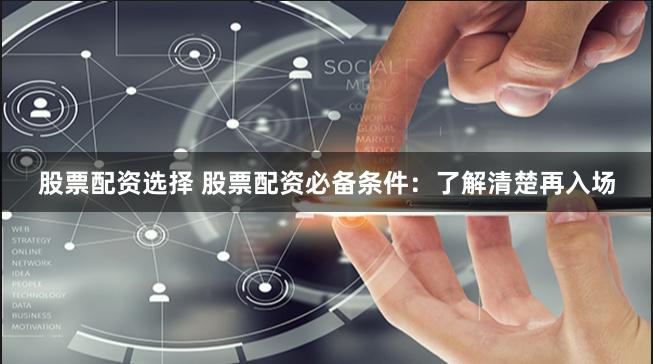 股票配资选择 股票配资必备条件:了解清楚再入场