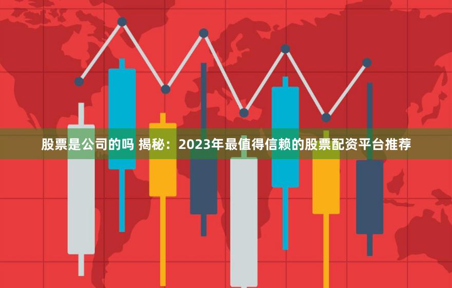 股票是公司的吗 揭秘:2023年最值得信赖的股票配资平台推荐