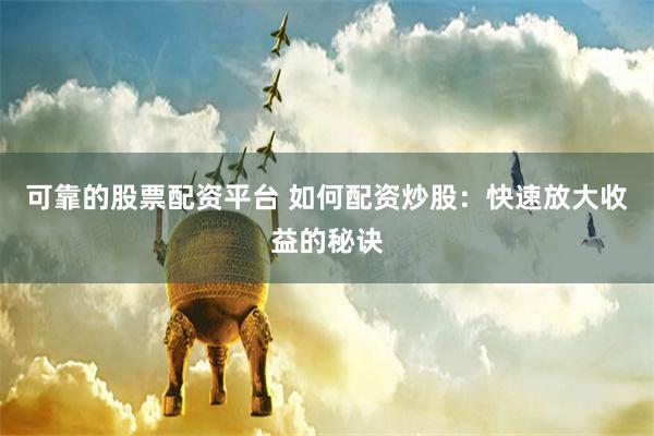 可靠的股票配资平台 如何配资炒股：快速放大收益的秘诀