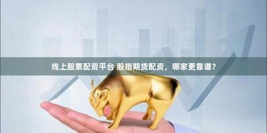 线上股票配资平台 股指期货配资，哪家更靠谱？