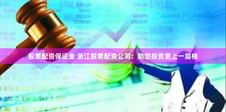 股票配资保证金 浙江股票配资公司：助您投资更上一层楼