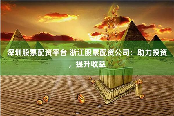 深圳股票配资平台 浙江股票配资公司:助力投资,提升收益
