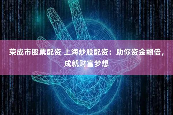 荣成市股票配资 上海炒股配资:助你资金翻倍,成就财富梦想
