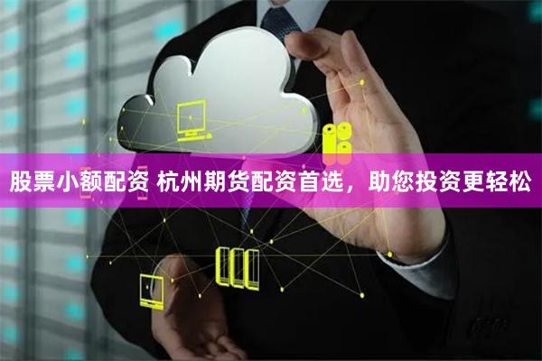 股票小额配资 杭州期货配资首选，助您投资更轻松