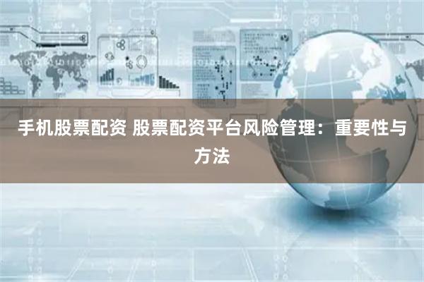 手机股票配资 股票配资平台风险管理：重要性与方法