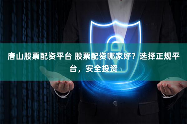 唐山股票配资平台 股票配资哪家好？选择正规平台，安全投资