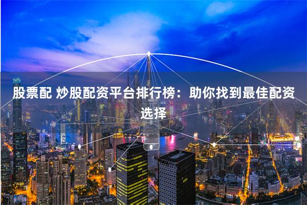 股票配 炒股配资平台排行榜:助你找到最佳配资选择