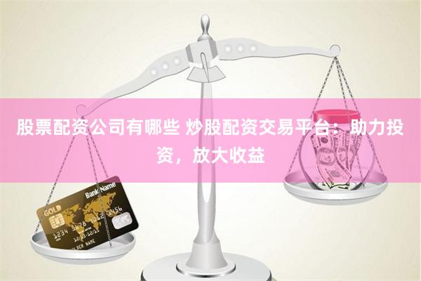 股票配资公司有哪些 炒股配资交易平台:助力投资,放大收益