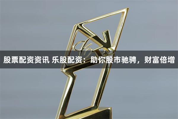 股票配资资讯 乐股配资:助你股市驰骋,财富倍增