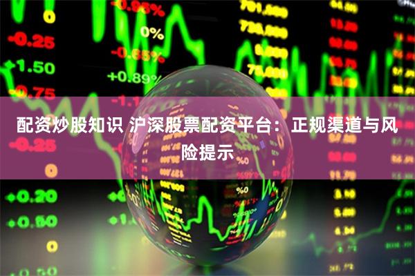 配资炒股知识 沪深股票配资平台：正规渠道与风险提示
