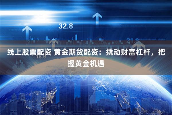 线上股票配资 黄金期货配资：撬动财富杠杆，把握黄金机遇