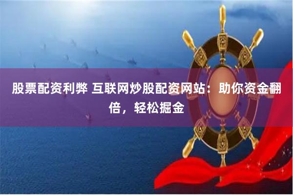 股票配资利弊 互联网炒股配资网站：助你资金翻倍，轻松掘金