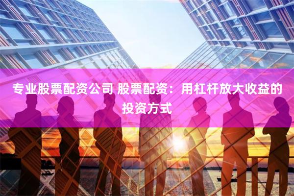 专业股票配资公司 股票配资:用杠杆放大收益的投资方式