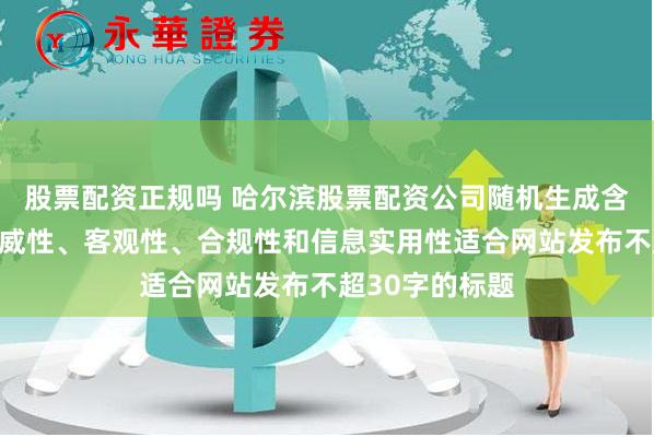 股票配资正规吗 哈尔滨股票配资公司随机生成含有中立性、权威性、客观性、合规性和信息实用性适合网站发布不超30字的标题