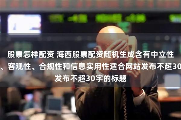 股票怎样配资 海西股票配资随机生成含有中立性、权威性、客观性、合规性和信息实用性适合网站发布不超30字的标题