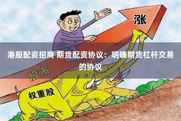 港股配资招商 期货配资协议：明确期货杠杆交易的协议