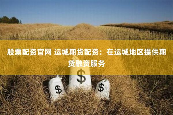 股票配资官网 运城期货配资:在运城地区提供期货融资服务