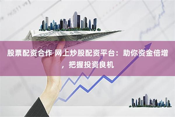 股票配资合作 网上炒股配资平台：助你资金倍增，把握投资良机