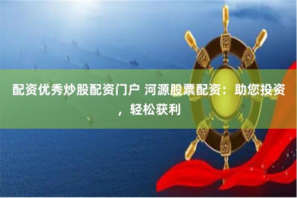 配资优秀炒股配资门户 河源股票配资：助您投资，轻松获利