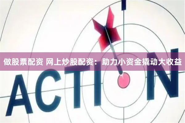 做股票配资 网上炒股配资：助力小资金撬动大收益