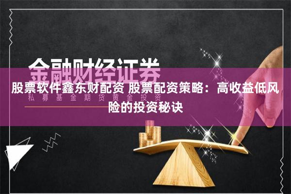 股票软件鑫东财配资 股票配资策略:高收益低风险的投资秘诀