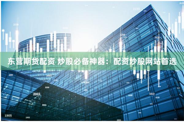 东营期货配资 炒股必备神器:配资炒股网站首选