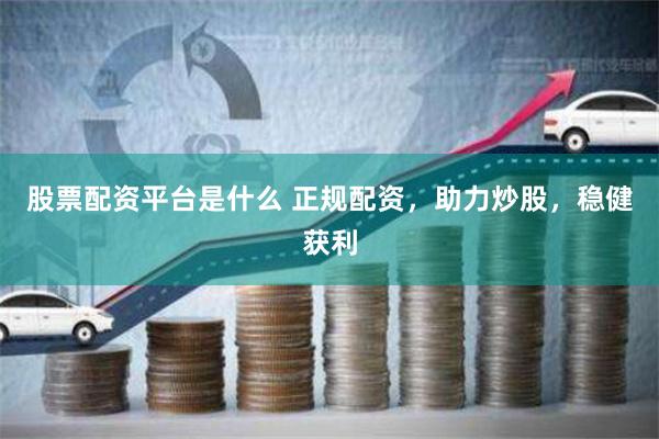 股票配资平台是什么 正规配资,助力炒股,稳健获利