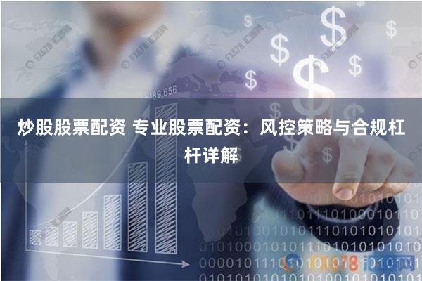 炒股股票配资 专业股票配资:风控策略与合规杠杆详解